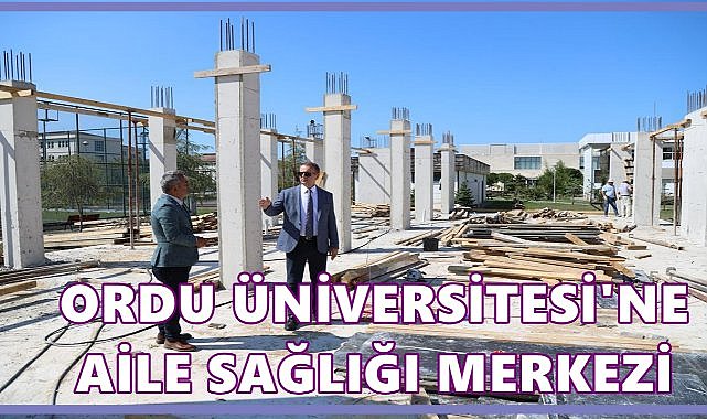 Ordu Üniversitesi Aile Sağlığı Merkezi’nin Yeni Binasının Yapımına Başlandı