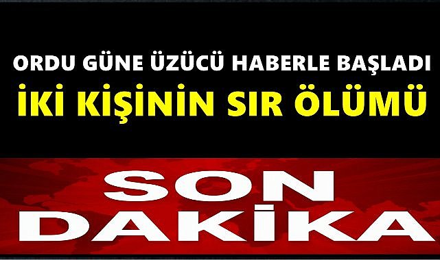 Ordu Güne Üzücü Haberle Başladı; İki Kişinin Sır Dolu Ölümü