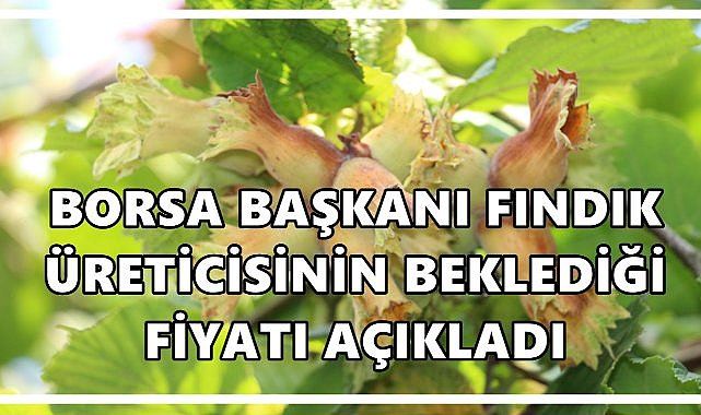 Borsa Başkanı Fındıkta Üreticinin Beklediği Fiyatı Açıkladı
