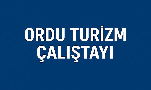 Ordu Turizminin Geleceği Bu Çalıştayda Şekilleniyor