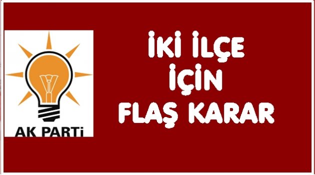 AK PARTİ İKİ İLÇE İÇİN NE KARAR ALDI