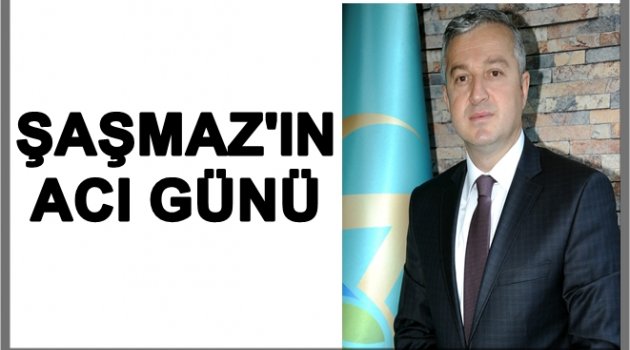 BAŞKAN YARDIMCISI ŞAŞMAZ&#039;IN ACI GÜNÜ