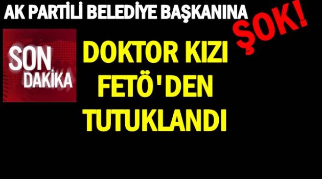 BELEDİYE BAŞKANIN KIZI FETÖ&#039;DEN TUTUKLANDI