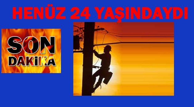 ELEKTRİK AKIMINA KAPILAN GENÇ YAŞAMINI KAYBETTİ