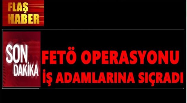 HANGİ İŞ ADAMLARI GÖZALTINA ALINDI