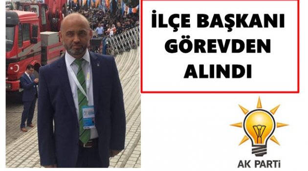 İLÇE BAŞKANI NEDEN GÖREVDEN ALINDI?