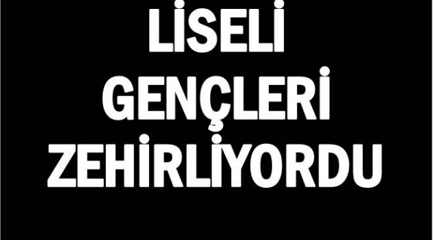 LİSELİ GENÇLERİ ZEHİRLERKEN SUÇ ÜSTÜ YAKALANDI