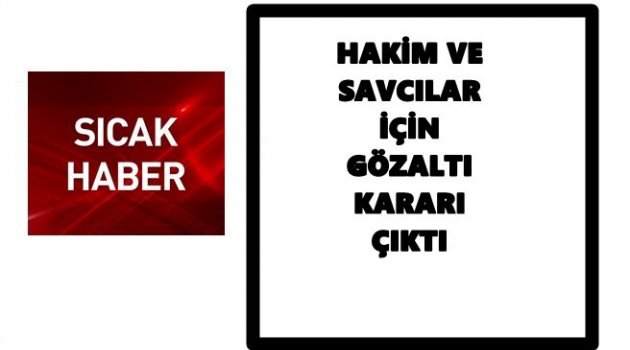 HAKİM VE SAVCILAR DA GÖZALTINA ALINIYOR