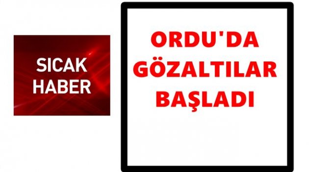 ORDU&#039;DA KİMLER GÖZALTINA ALINDI