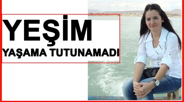 ÜNİVERSİTELİ YEŞİM YAŞAM MÜCADELESİNİ KAYBETTİ