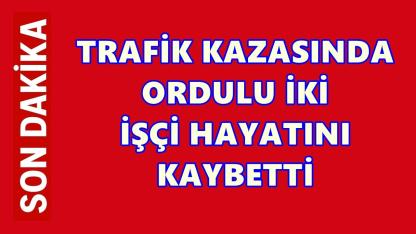 Çatalca’daki Trafik Kazasında Ordulu İki İşçi Hayatını Kaybetti