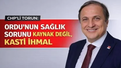 CHP’li Torun: Ordu’nun Sağlık Sorunu Kaynak Değil, Kasti İhmal