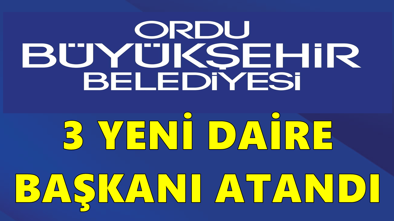Ordu Büyükşehir Belediyesi’nde 3 Daire Başkanlığına Yeni Atama