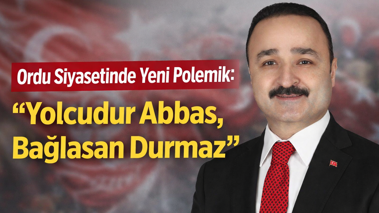 Ordu Siyasetinde Yeni Polemik: “Yolcudur Abbas, Bağlasan Durmaz”