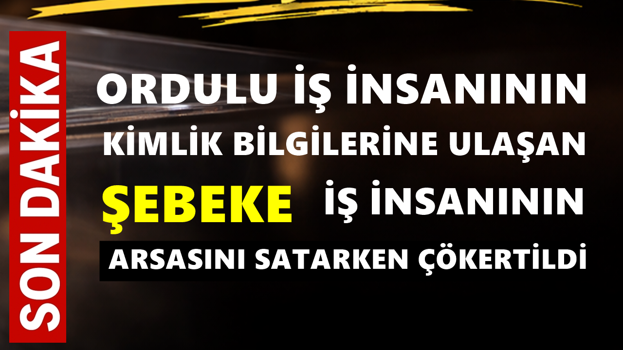 Ordulu Ünlü İş İnsanının Kimlik Bilgilerini Ele Geçiren Şebeke İş İnsanının Arsasını Satarken Çökertildi!
