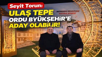 Seyit Torun: Ulaş Tepe Ordu Büyükşehir’e Aday Olabilir