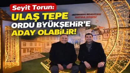 Seyit Torun: Ulaş Tepe Ordu Büyükşehir’e Aday Olabilir