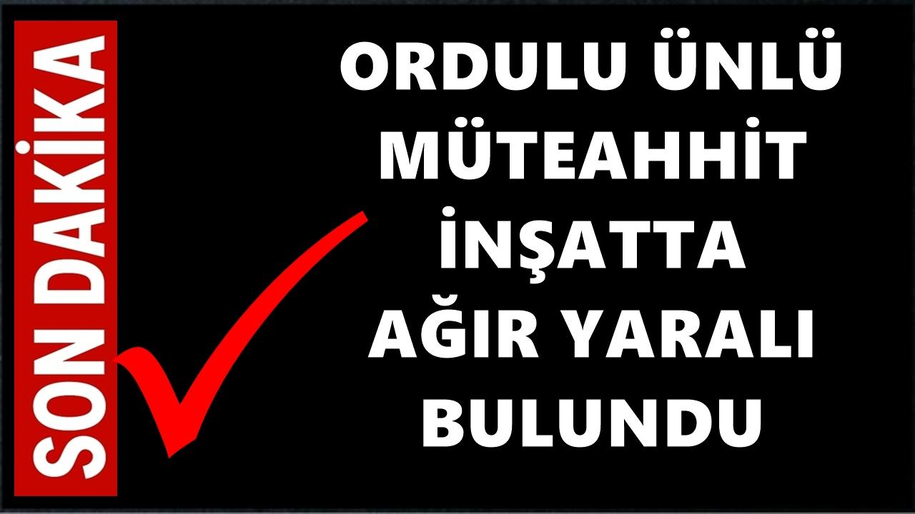 Ordu'nun Ünlü Müteahhidi İnşaatta Ağır Yaralı Bulundu
