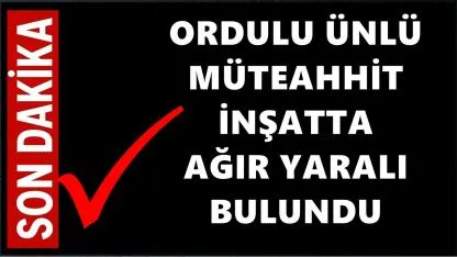 Ordu'nun Ünlü Müteahhidi İnşaatta Ağır Yaralı Bulundu